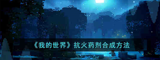 我的世界抗火药水怎么制作 抗火药水制作合成方法一览