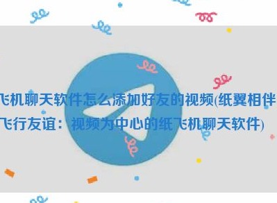 telegram纸飞机交友怎么添加好友视频 添加好友视频方法教程