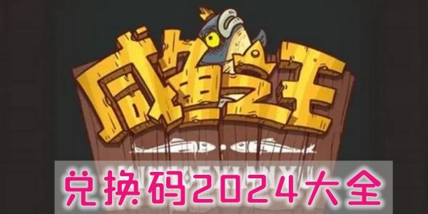 咸鱼之王2024兑换码永久有效 微信最新礼包码100抽兑换码CDKEY不过期