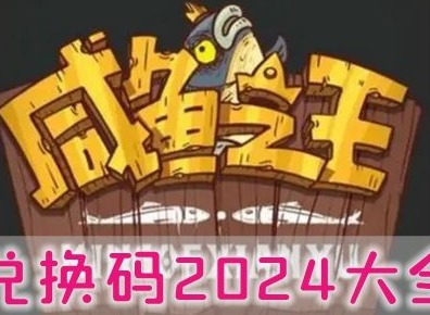 咸鱼之王2024兑换码永久有效 微信最新礼包码100抽兑换码CDKEY不过期