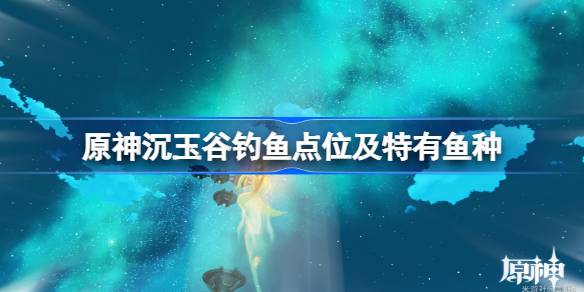 原神沉玉谷钓鱼点位分享 原神沉玉谷特有鱼种一览