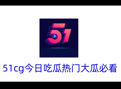 51吃瓜今日吃瓜热门大瓜必看有哪些 51吃瓜吃最新的瓜分享每日新鲜事儿