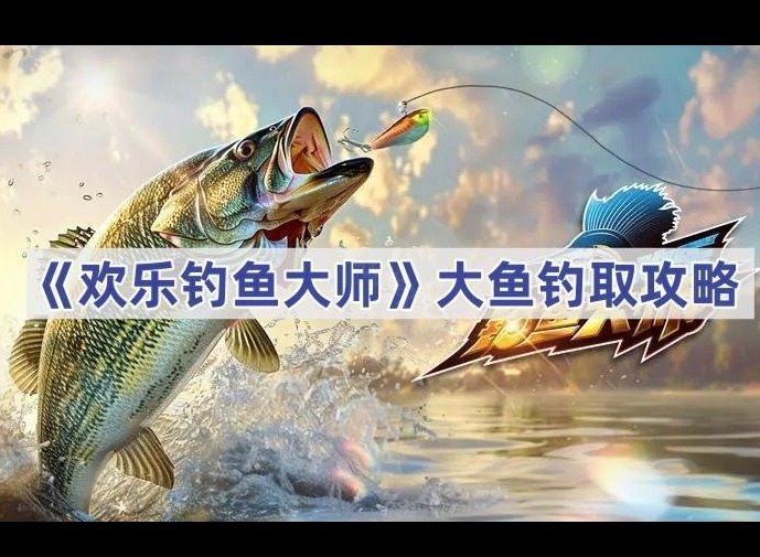 欢乐钓鱼大师大鱼怎么钓 欢乐钓鱼大师大鱼钓取技巧