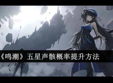 鸣潮五星声骸概率怎么提升 鸣潮五星声骸概率提升方法攻略