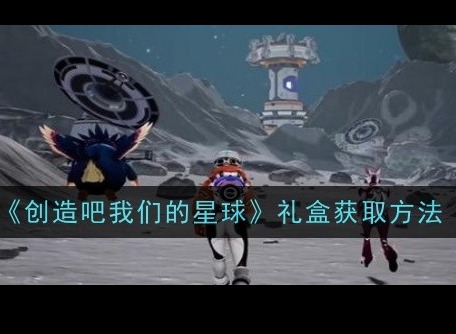 《创造吧我们的星球》礼盒如何获取 礼盒获取攻略