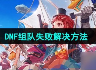 dnf手游组队失败怎么回事 dnf手游组队失败解决技巧