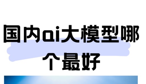 国内这些AI大模型到底哪个好？国内这些ai大模型有哪些